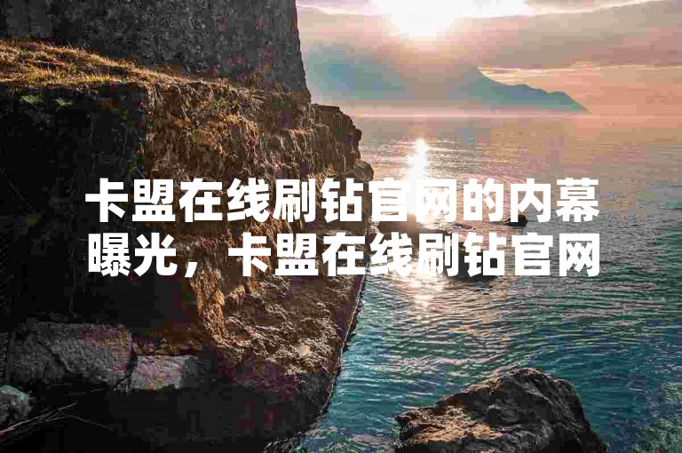 卡盟在线刷钻官网的内幕曝光，卡盟在线刷钻官网-专业快速提升钻石等级服务。