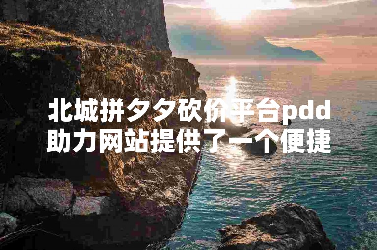 北城拼夕夕砍价平台pdd助力网站提供了一个便捷的在线服务，让用户能够轻松参与拼多多的砍价活动。