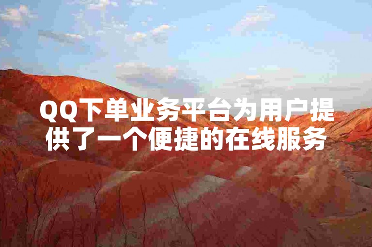 QQ下单业务平台为用户提供了一个便捷的在线服务渠道，通过该平台，用户可以快速下单并享受各种增值服务。