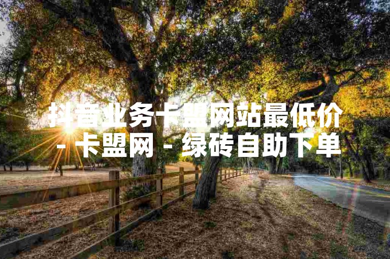 抖音业务卡盟网站最低价 - 卡盟网 - 绿砖自助下单商城官方网站2024官方紧急辟谣！
