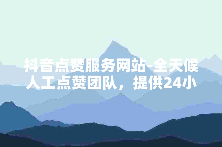 抖音点赞服务网站-全天候人工点赞团队，提供24小时网课在线下单平台。