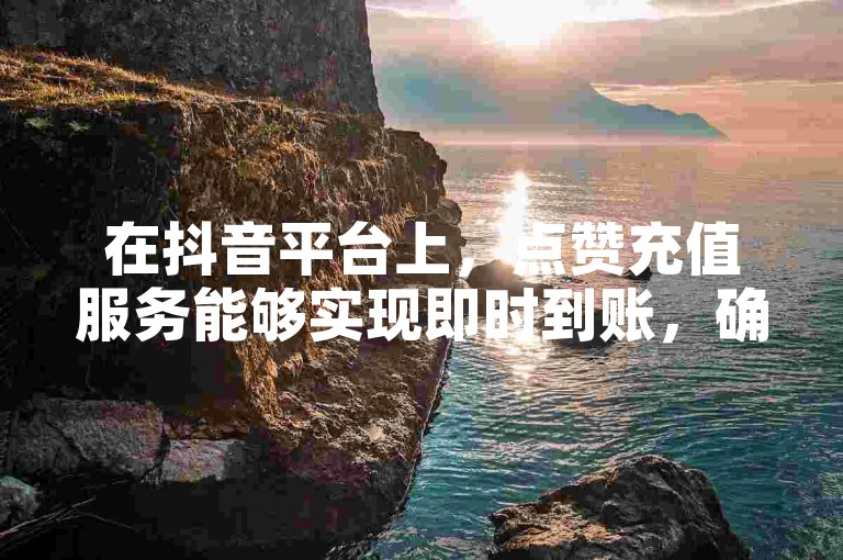 在抖音平台上，点赞充值服务能够实现即时到账，确保用户快速获得点赞支持。