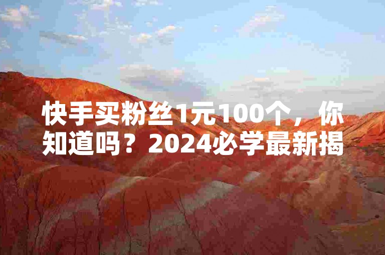 快手买粉丝1元100个，你知道吗？2024必学最新揭秘！
