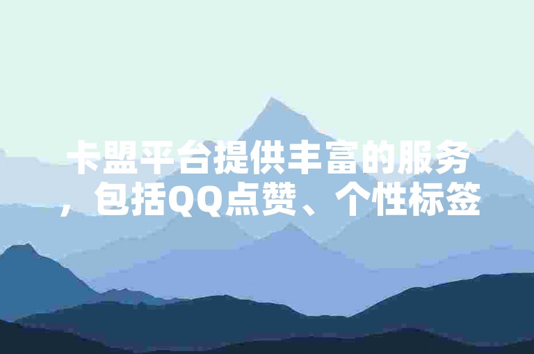 卡盟平台提供丰富的服务，包括QQ点赞、个性标签赞以及快手一元100点赞等业务。
