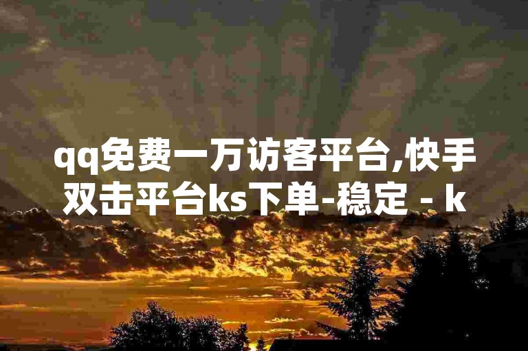 qq免费一万访客平台,快手双击平台ks下单-稳定 - ks低价粉丝业务 - 充抖币怎么充值