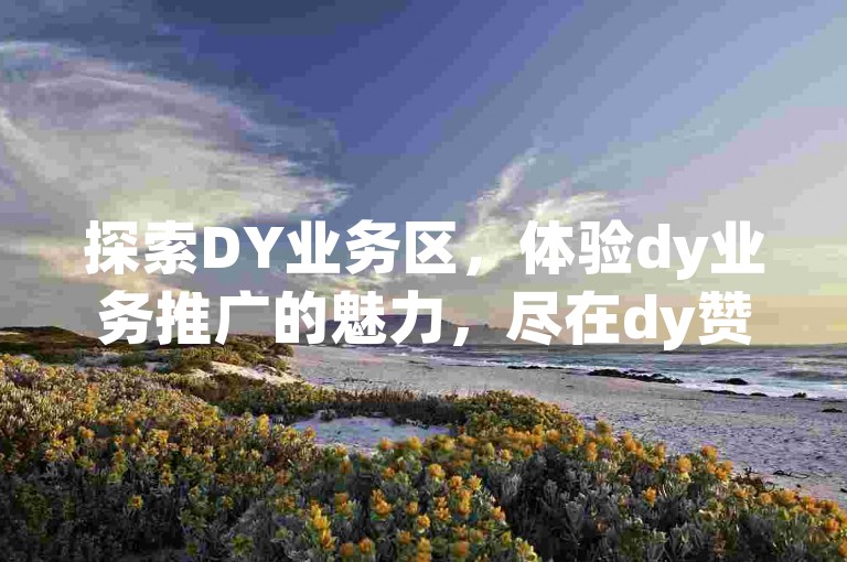 探索DY业务区，体验dy业务推广的魅力，尽在dy赞在线自助下单平台，打造您的QQ永久免费个性名片。