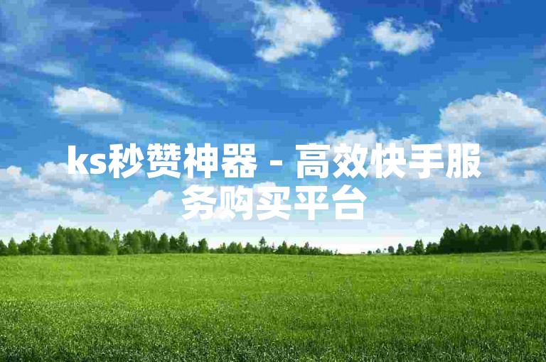 ks秒赞神器 - 高效快手服务购买平台