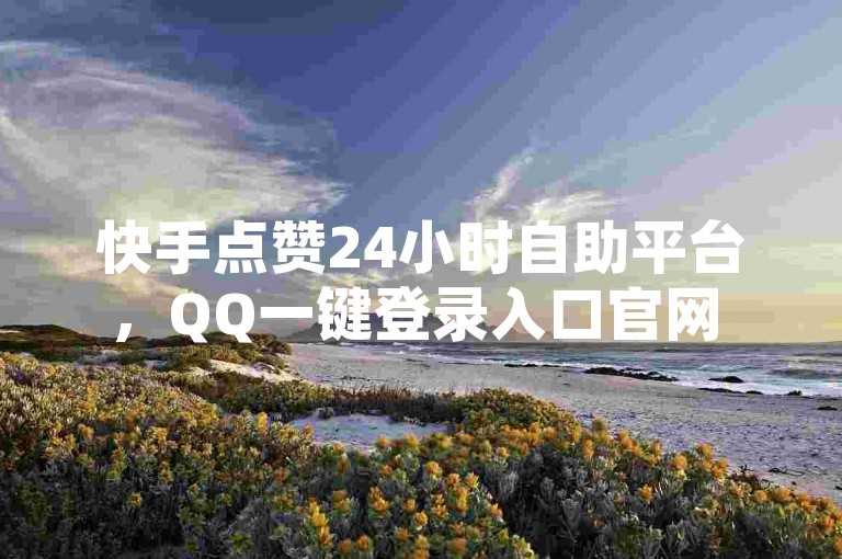 快手点赞24小时自助平台，QQ一键登录入口官网 - 全网最低价快手业务下单平台 - ks24小时自助快手业务热血重燃！