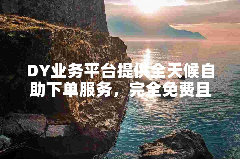 DY业务平台提供全天候自助下单服务，完全免费且高效。
