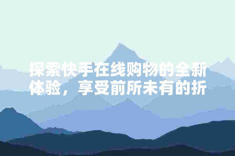 探索快手在线购物的全新体验，享受前所未有的折扣盛宴。