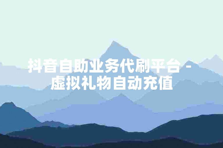 抖音自助业务代刷平台 - 虚拟礼物自动充值