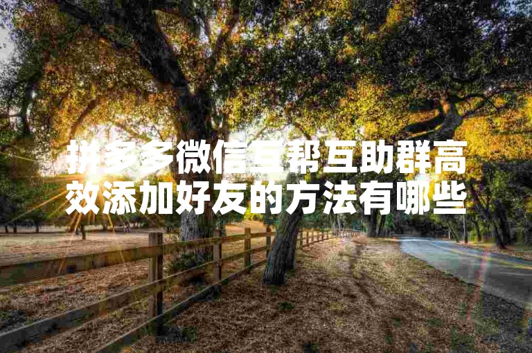 拼多多微信互帮互助群高效添加好友的方法有哪些？