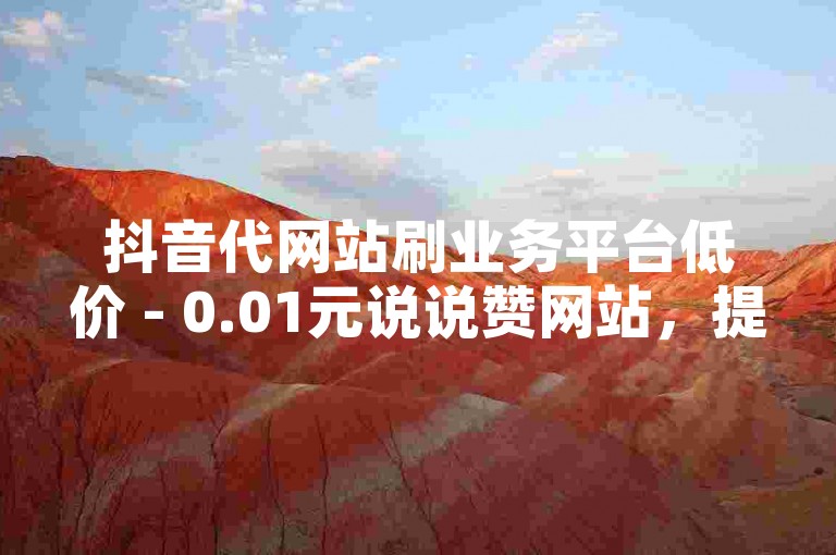 抖音代网站刷业务平台低价 - 0.01元说说赞网站，提供全网最便宜的抖音点赞服务。