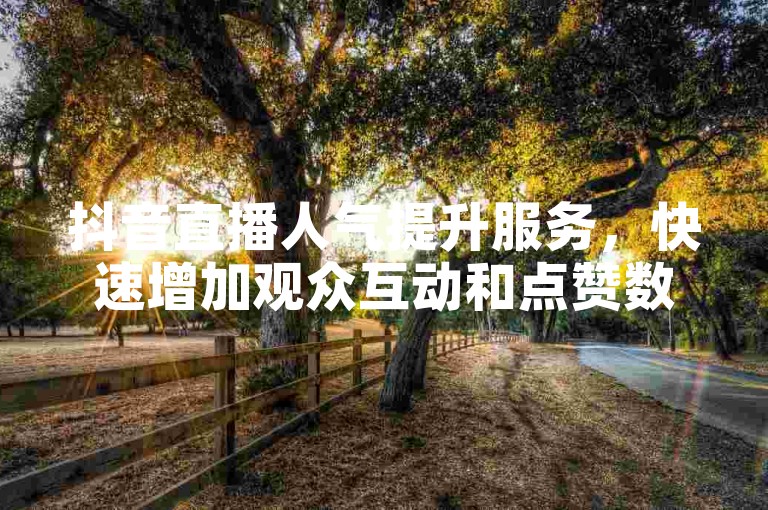 抖音直播人气提升服务，快速增加观众互动和点赞数。