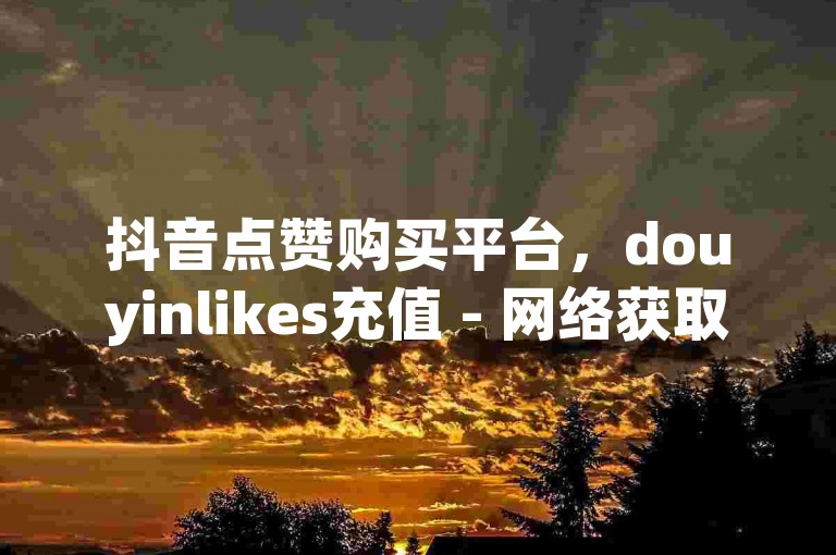 抖音点赞购买平台，douyinlikes充值 - 网络获取快手粉丝服务 - 快手视频真实评论自助下单