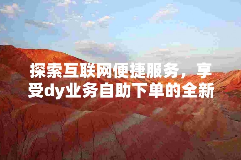 探索互联网便捷服务，享受dy业务自助下单的全新体验，轻松获取超值低价优惠。