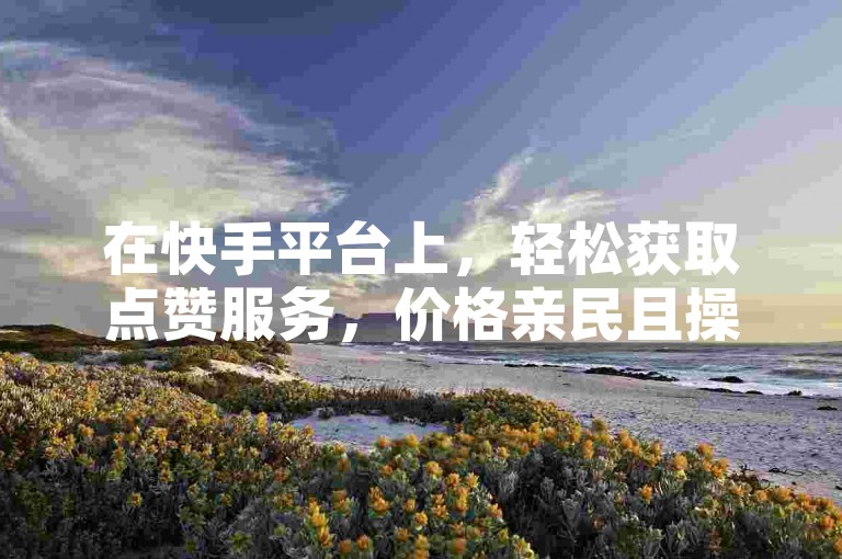 在快手平台上，轻松获取点赞服务，价格亲民且操作便捷。