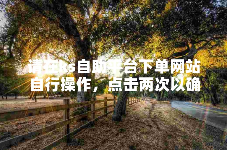 请在ks自助平台下单网站自行操作，点击两次以确认。