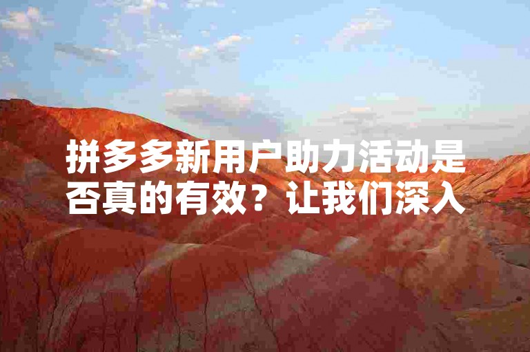 拼多多新用户助力活动是否真的有效？让我们深入探讨这一营销策略的奥秘。
