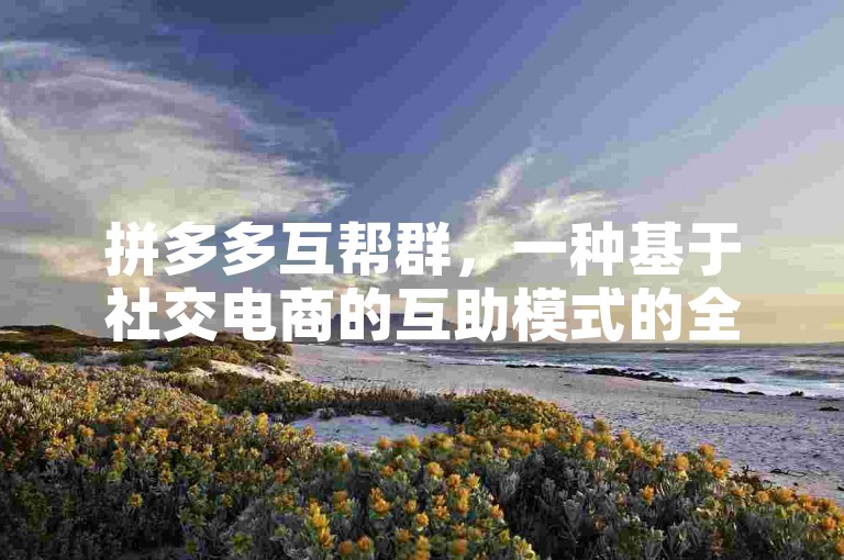 拼多多互帮群，一种基于社交电商的互助模式的全面解析。