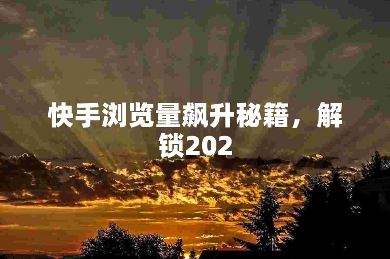 快手浏览量飙升秘籍，解锁2025年最热内容推广策略！