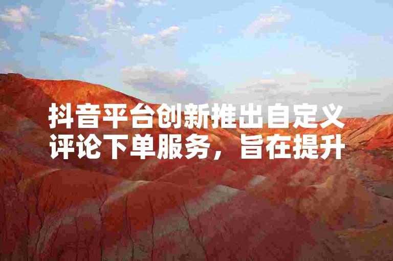 抖音平台创新推出自定义评论下单服务，旨在提升商家营销效率。