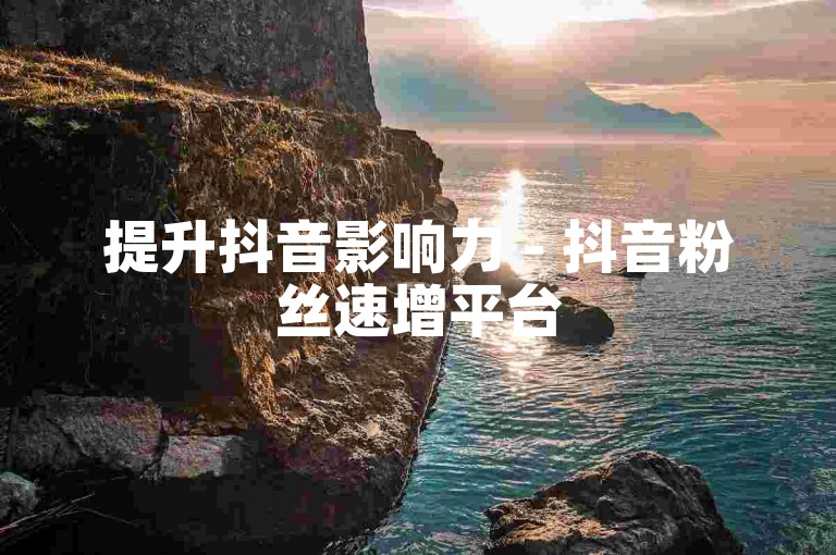 提升抖音影响力 - 抖音粉丝速增平台