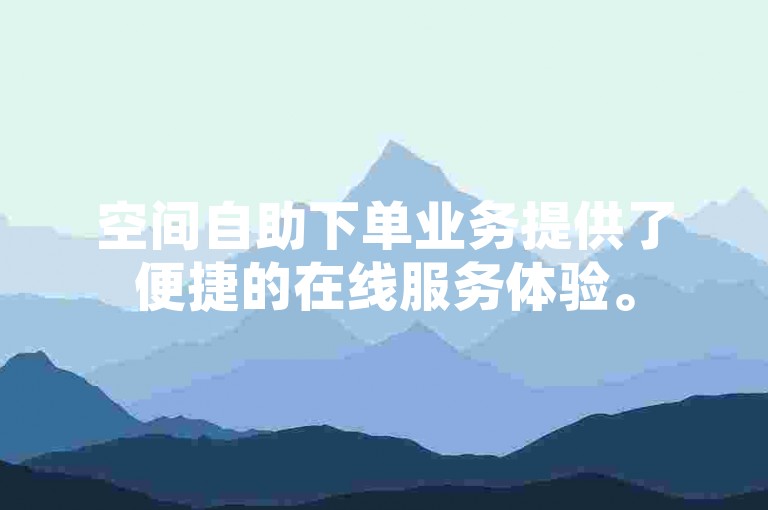 空间自助下单业务提供了便捷的在线服务体验。