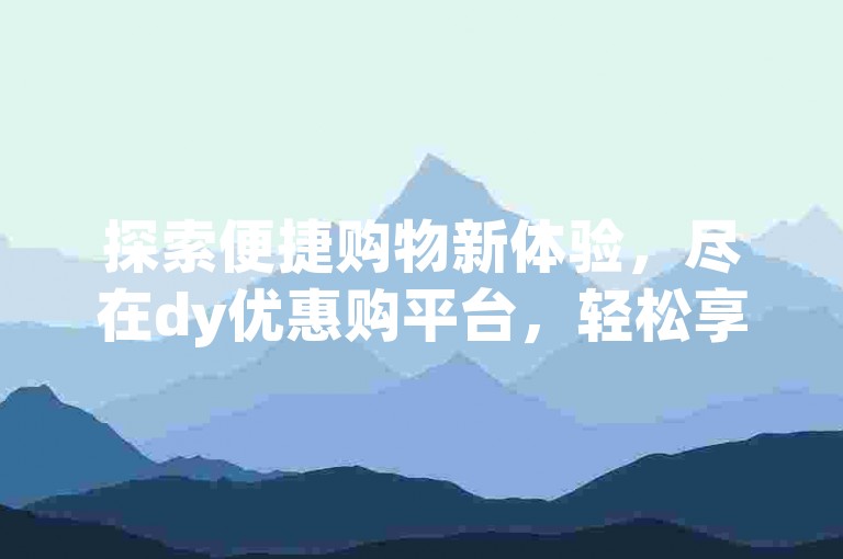 探索便捷购物新体验，尽在dy优惠购平台，轻松享受折扣乐趣。