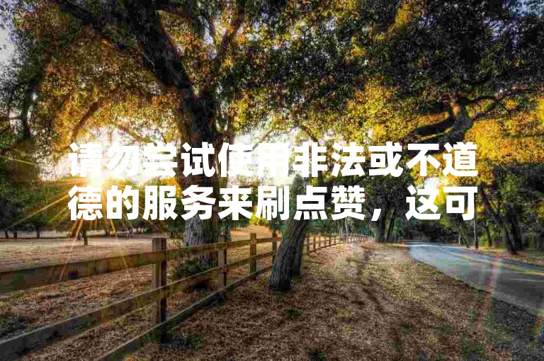 请勿尝试使用非法或不道德的服务来刷点赞，这可能会违反平台规定并损害您的信誉。
