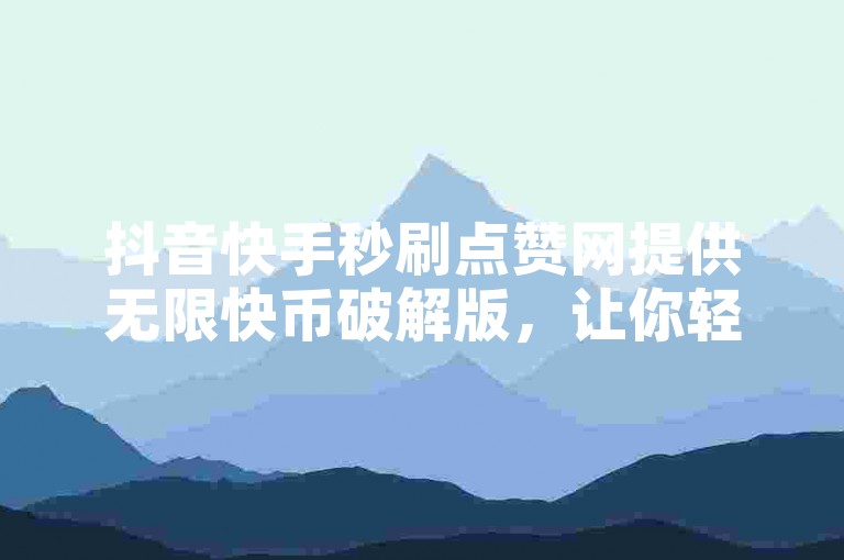 抖音快手秒刷点赞网提供无限快币破解版，让你轻松获得100代刷服务。
