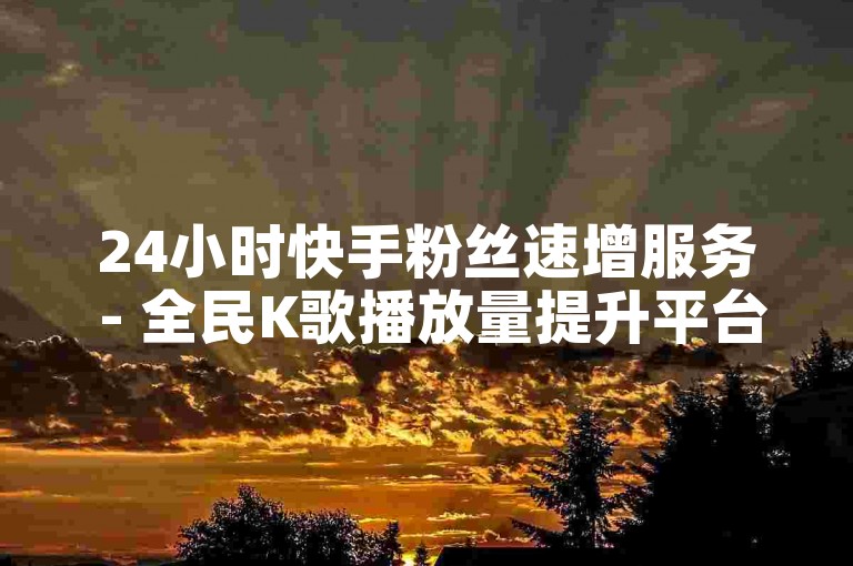 24小时快手粉丝速增服务 - 全民K歌播放量提升平台。