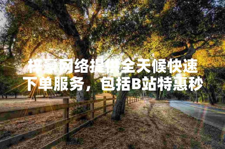 梓豪网络提供全天候快速下单服务，包括B站特惠秒单和抖音平台最低价业务，让您尽享24小时自助商城的便捷。