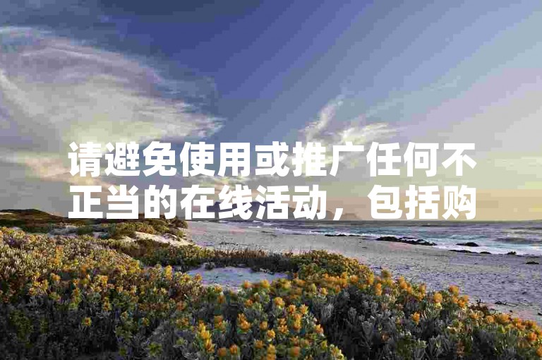 请避免使用或推广任何不正当的在线活动，包括购买点赞等行为，这可能会违反平台规定并破坏网络生态。