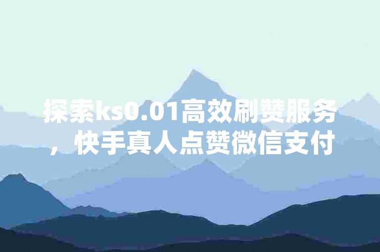 探索ks0.01高效刷赞服务，快手真人点赞微信支付通道现已开通，免费领取qq说说浏览量的活动正在进行中，0元下单，1秒快速付款体验震撼来袭！