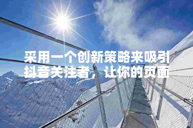 采用一个创新策略来吸引抖音关注者，让你的页面焕发出新的生机与活力！