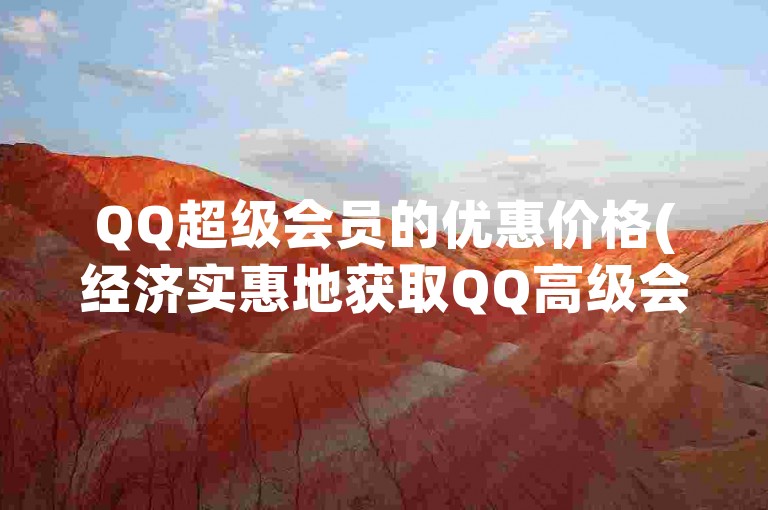 QQ超级会员的优惠价格(经济实惠地获取QQ高级会员资格)