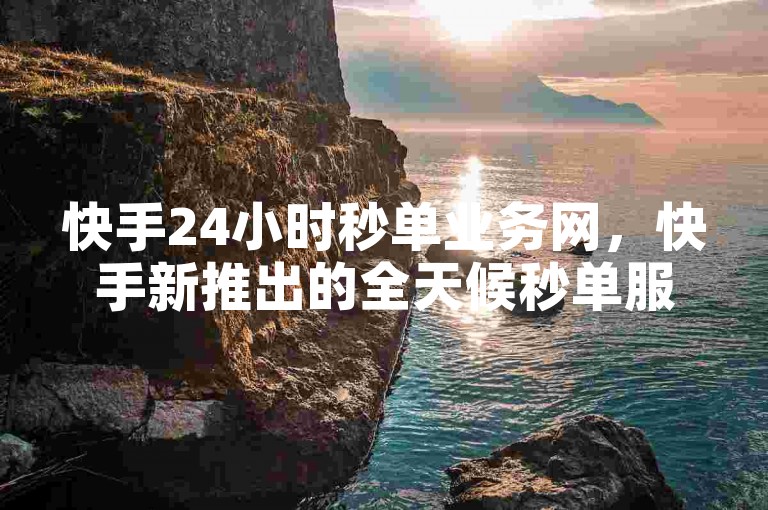 快手24小时秒单业务网，快手新推出的全天候秒单服务，旨在帮助商家迅速提升转化率。