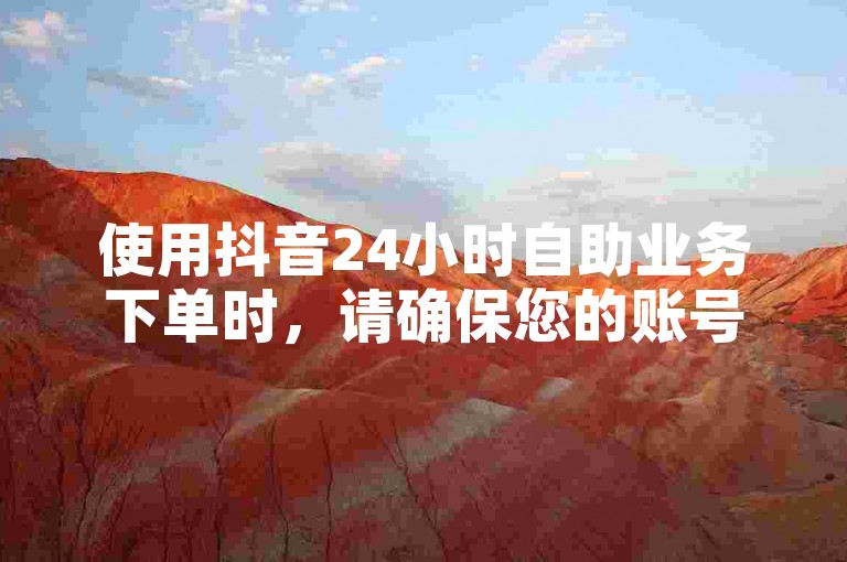 使用抖音24小时自助业务下单时，请确保您的账号安全，避免使用非法或不安全的支付方式。
