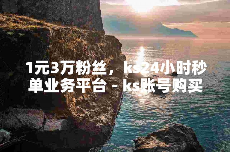 1元3万粉丝，ks24小时秒单业务平台 - ks账号购买超便宜 - 全网自动下单平台。
