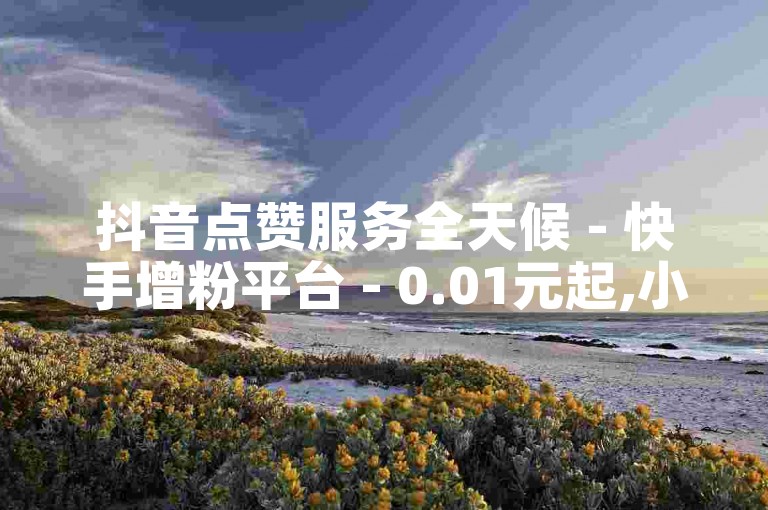 抖音点赞服务全天候 - 快手增粉平台 - 0.01元起,小蓝鲸海原有限公司