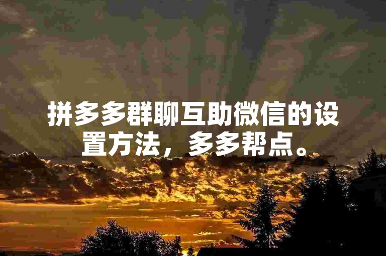 拼多多群聊互助微信的设置方法，多多帮点。