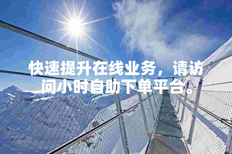 快速提升在线业务，请访问小时自助下单平台。