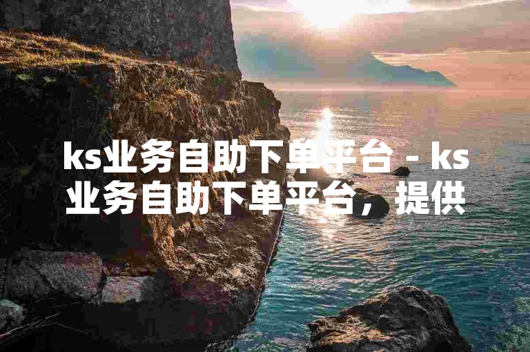 ks业务自助下单平台 - ks业务自助下单平台，提供便捷的在线服务。