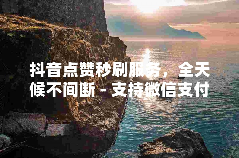 抖音点赞秒刷服务，全天候不间断 - 支持微信支付的dy视频双击和个性化评论代发。