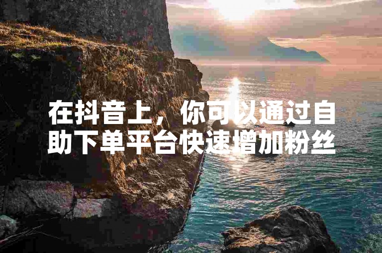 在抖音上，你可以通过自助下单平台快速增加粉丝量和获得秒赞。