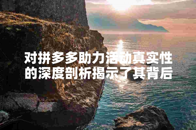 对拼多多助力活动真实性的深度剖析揭示了其背后的营销策略与用户参与度之间的复杂关系。