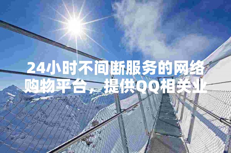 24小时不间断服务的网络购物平台，提供QQ相关业务自助下单服务，包括点赞等社交互动功能。
