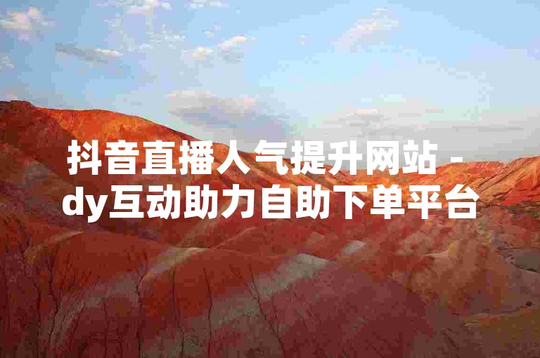 抖音直播人气提升网站 - dy互动助力自助下单平台网站