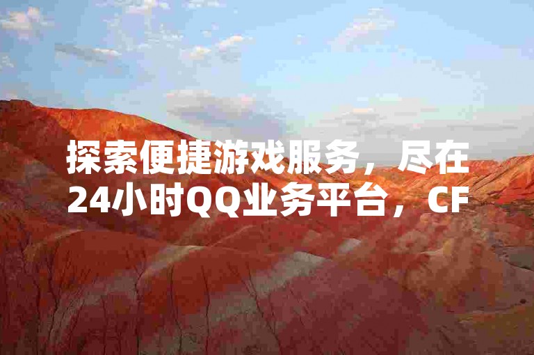 探索便捷游戏服务，尽在24小时QQ业务平台，CF手游高级币轻松获取，DY业务自助下单软件，南荷秒赞网站助力你的数字生活。